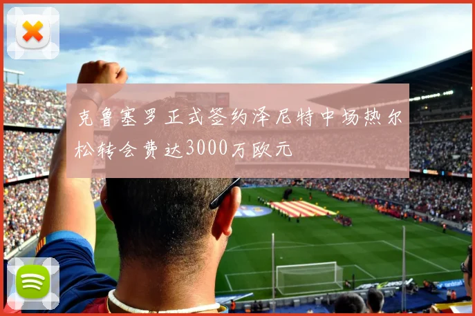 克鲁塞罗正式签约泽尼特中场热尔松转会费达3000万欧元