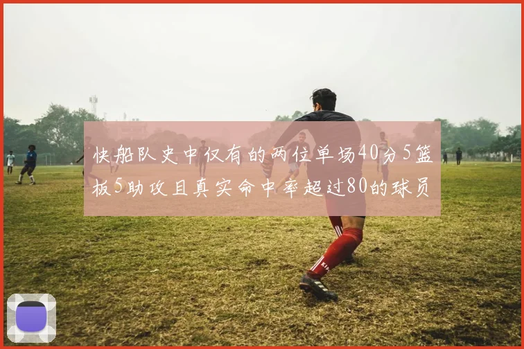 快船队史中仅有的两位单场40分5篮板5助攻且真实命中率超过80的球员揭秘