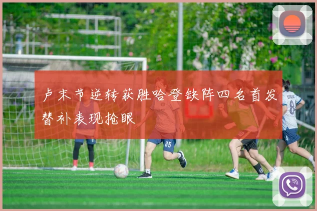 卢末节逆转获胜哈登缺阵四名首发替补表现抢眼
