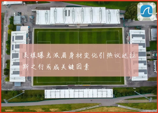 美媒曝光浓眉身材变化引热议达拉斯之行或成关键因素