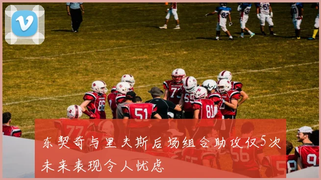东契奇与里夫斯后场组合助攻仅5次未来表现令人忧虑